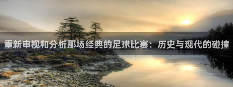  重新审视和分析那场经典的足球比赛：历史与现代的碰撞