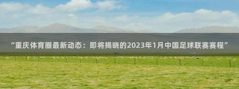 “重庆体育圈最新动态：即将揭晓的2023年1月中国足球联赛赛