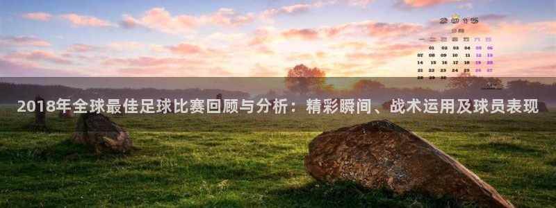 2018年全球最佳足球比赛回顾与分析：精彩瞬间、战术运用及球