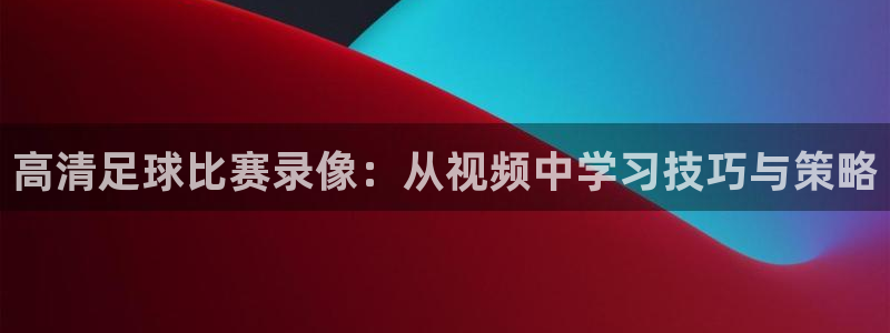 高清足球比赛录像：从视频中学习技巧与