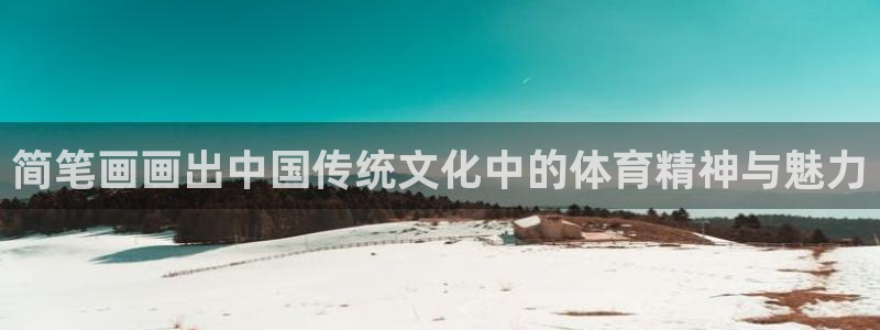 77体育app下载官网：简笔画画出中国传统文化中的体育精神与魅力