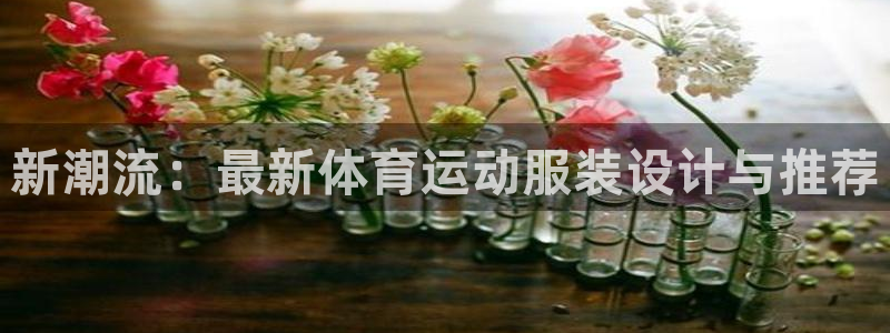 77体育app下载官网：新潮流：最新体育运动服装设计与推荐